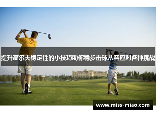提升高尔夫稳定性的小技巧助你稳步击球从容应对各种挑战